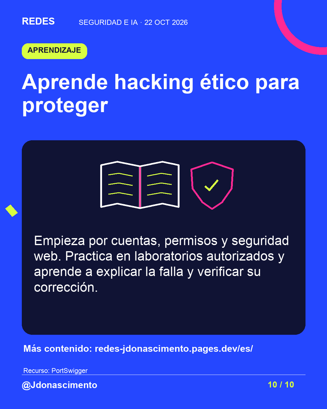 Aprende hacking ético para proteger. Empieza por cuentas, permisos y seguridad web. Practica en laboratorios autorizados y aprende a explicar la falla y verificar su corrección. Más contenido: redes-jdonascimento.pages.dev/es/ Ilustración de un libro abierto y, a su derecha, un escudo con una marca de verificación, separados y sin superponerse.