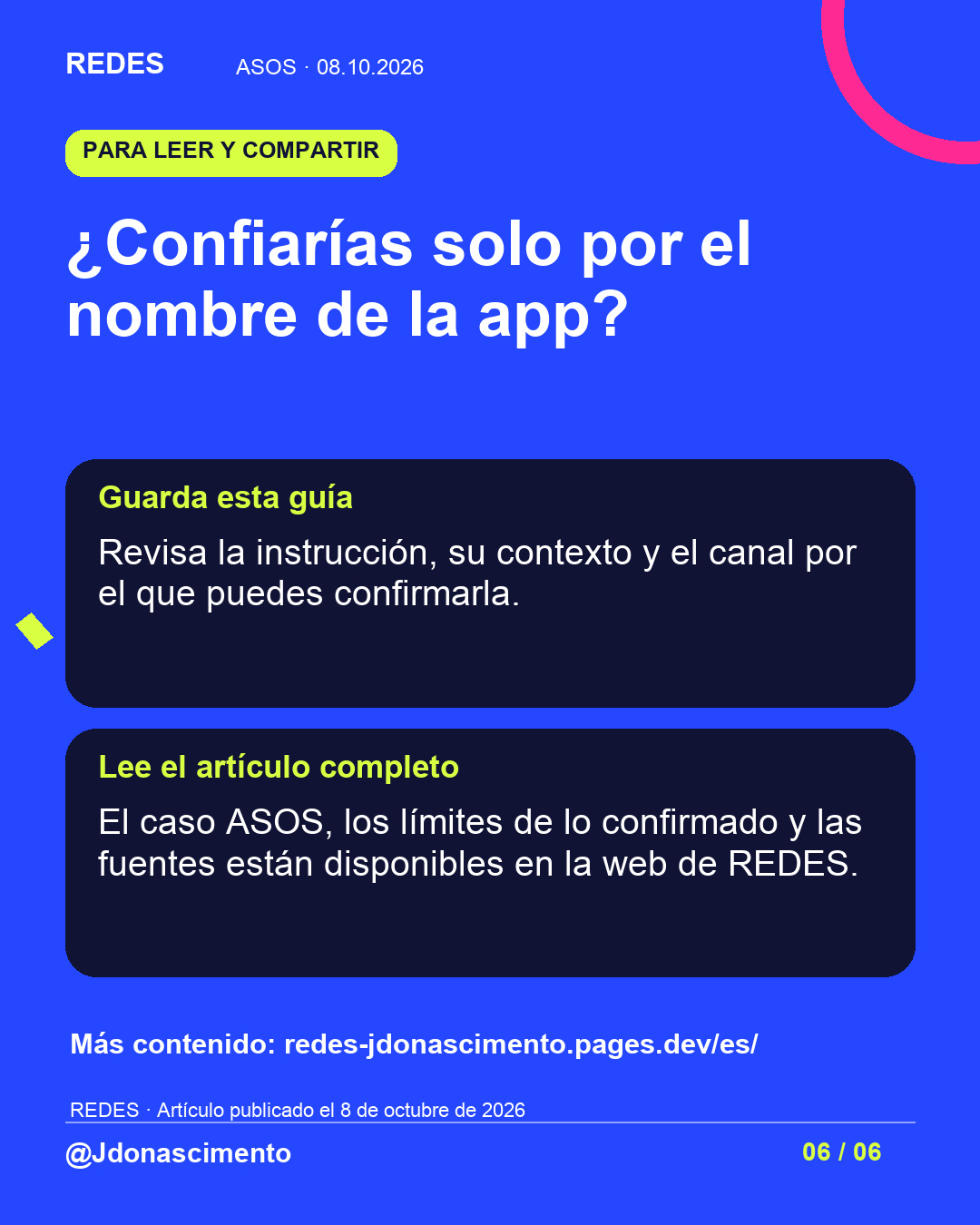 Fondo azul, tarjetas oscuras y acentos lima y fucsia. ¿Confiarías solo por el nombre de la app? Guarda esta guía Revisa la instrucción, su contexto y el canal por el que puedes confirmarla. Lee el artículo completo El caso ASOS, los límites de lo confirmado y las fuentes están disponibles en la web de REDES. Más contenido: redes-jdonascimento.pages.dev/es/ REDES · Artículo publicado el 8 de octubre de 2026 @Jdonascimento.