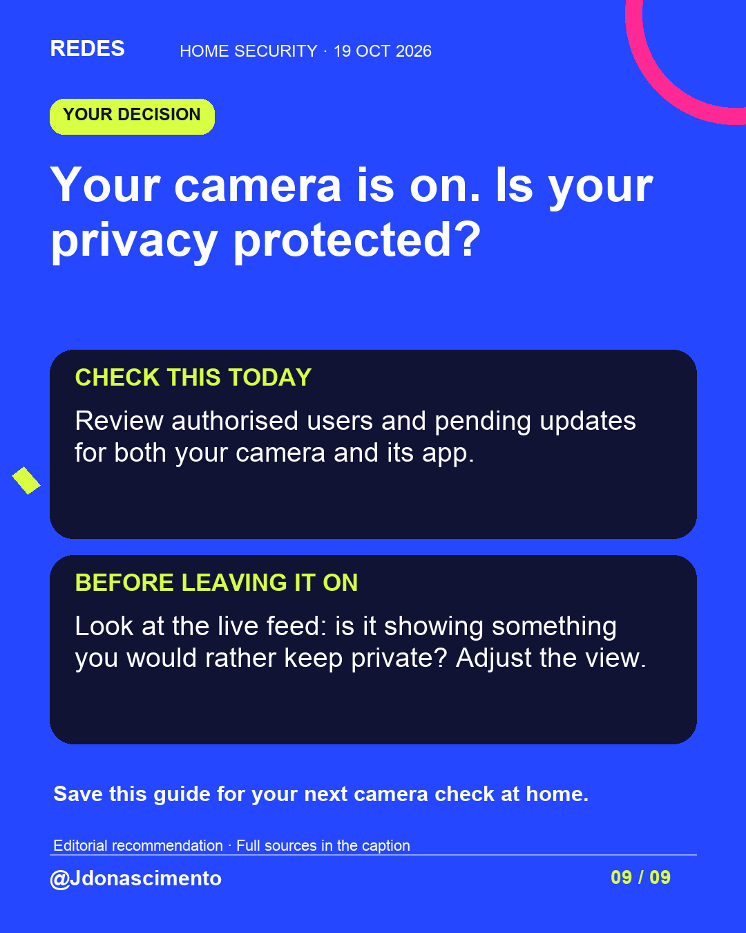 Blue background, dark cards and lime and pink accents. Your camera is on. Is your privacy protected? CHECK THIS TODAY Review authorised users and pending updates for both your camera and its app. BEFORE LEAVING IT ON Look at the live feed: is it showing something you would rather keep private? Adjust the view. Save this guide for your next camera check at home. Editorial recommendation · Full sources in the caption @Jdonascimento.