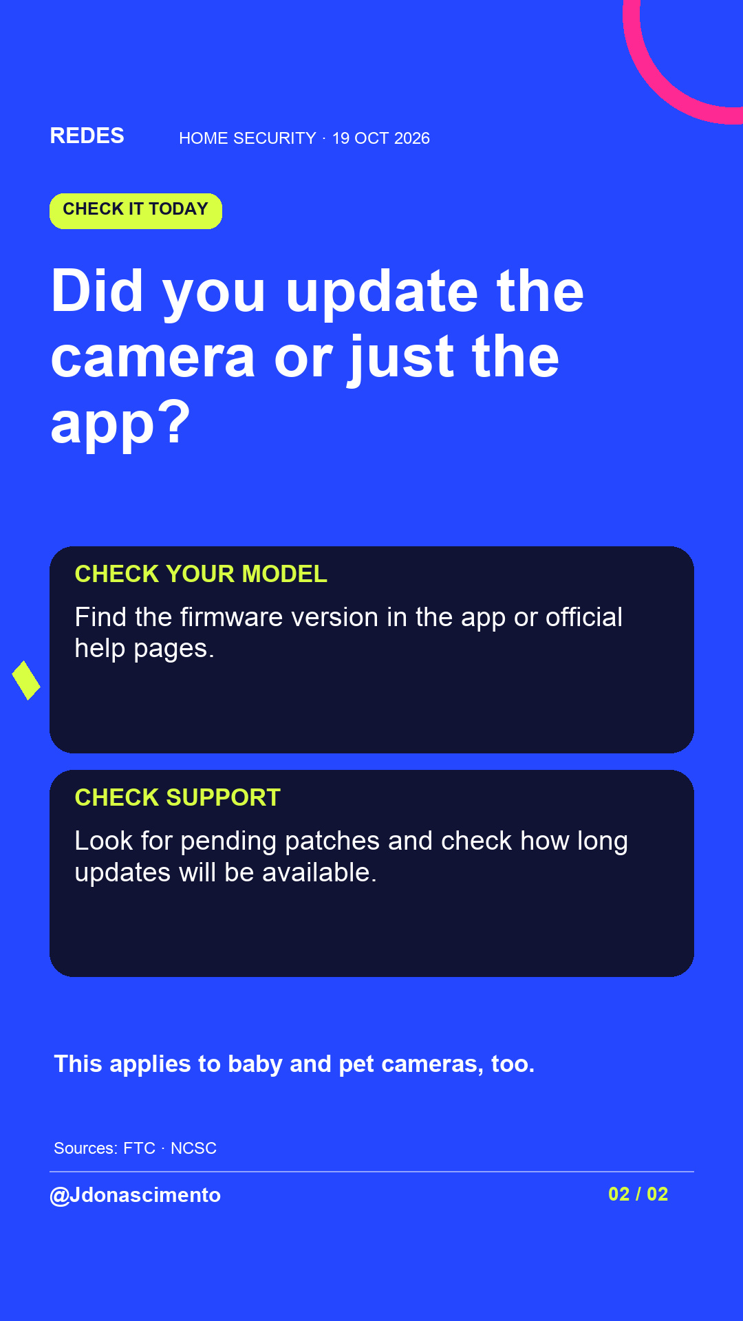 Blue background, dark cards and lime and pink accents. Did you update the camera or just the app? CHECK YOUR MODEL Find the firmware version in the app or official help pages. CHECK SUPPORT Look for pending patches and check how long updates will be available. This applies to baby and pet cameras, too. Sources: FTC · NCSC @Jdonascimento.