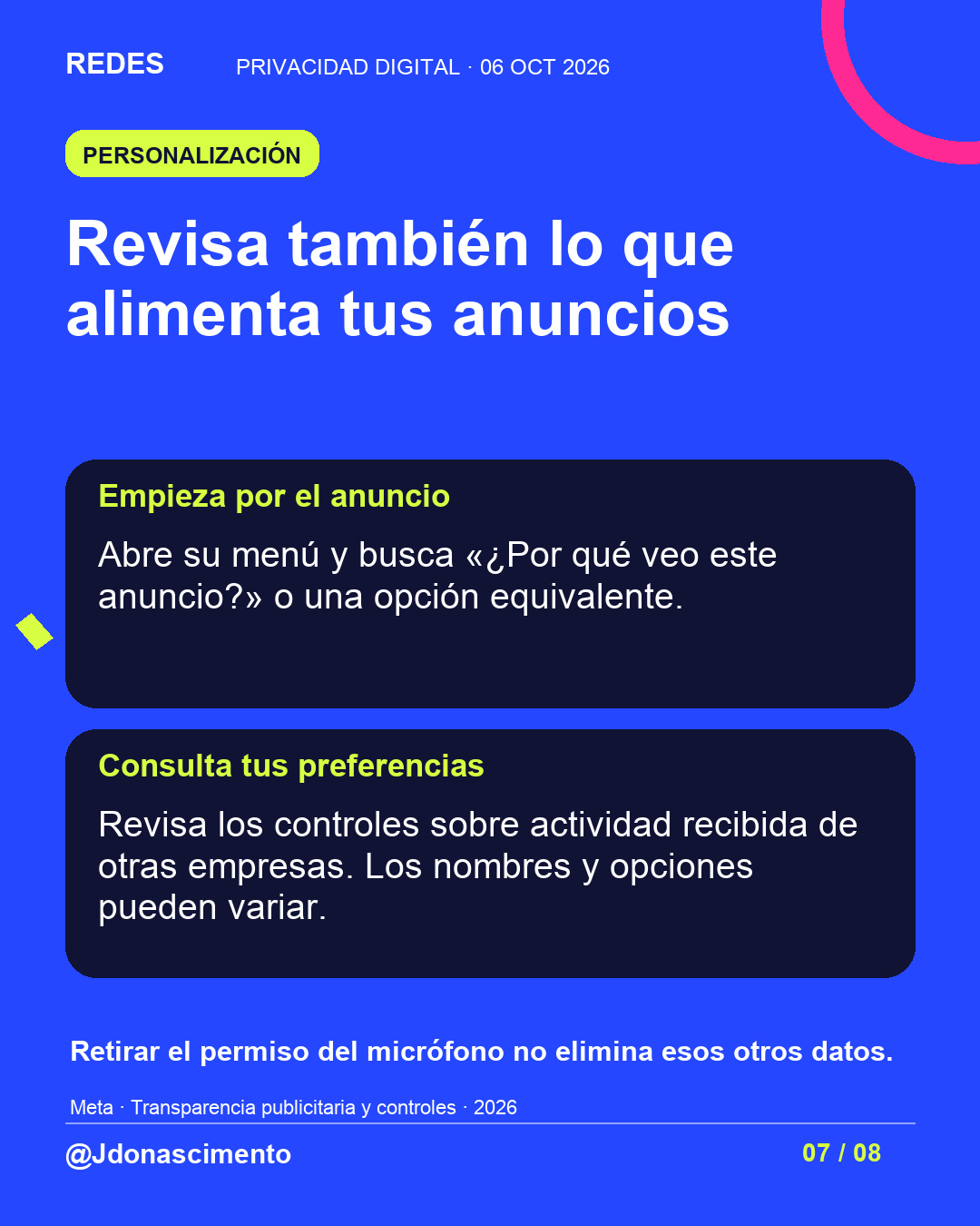 Fondo azul, tarjetas oscuras y acentos lima y fucsia. Revisa también lo que alimenta tus anuncios Empieza por el anuncio Abre su menú y busca «¿Por qué veo este anuncio?» o una opción equivalente. Consulta tus preferencias Revisa los controles sobre actividad recibida de otras empresas. Los nombres y opciones pueden variar. Retirar el permiso del micrófono no elimina esos otros datos. Meta · Transparencia publicitaria y controles · 2026 @Jdonascimento.