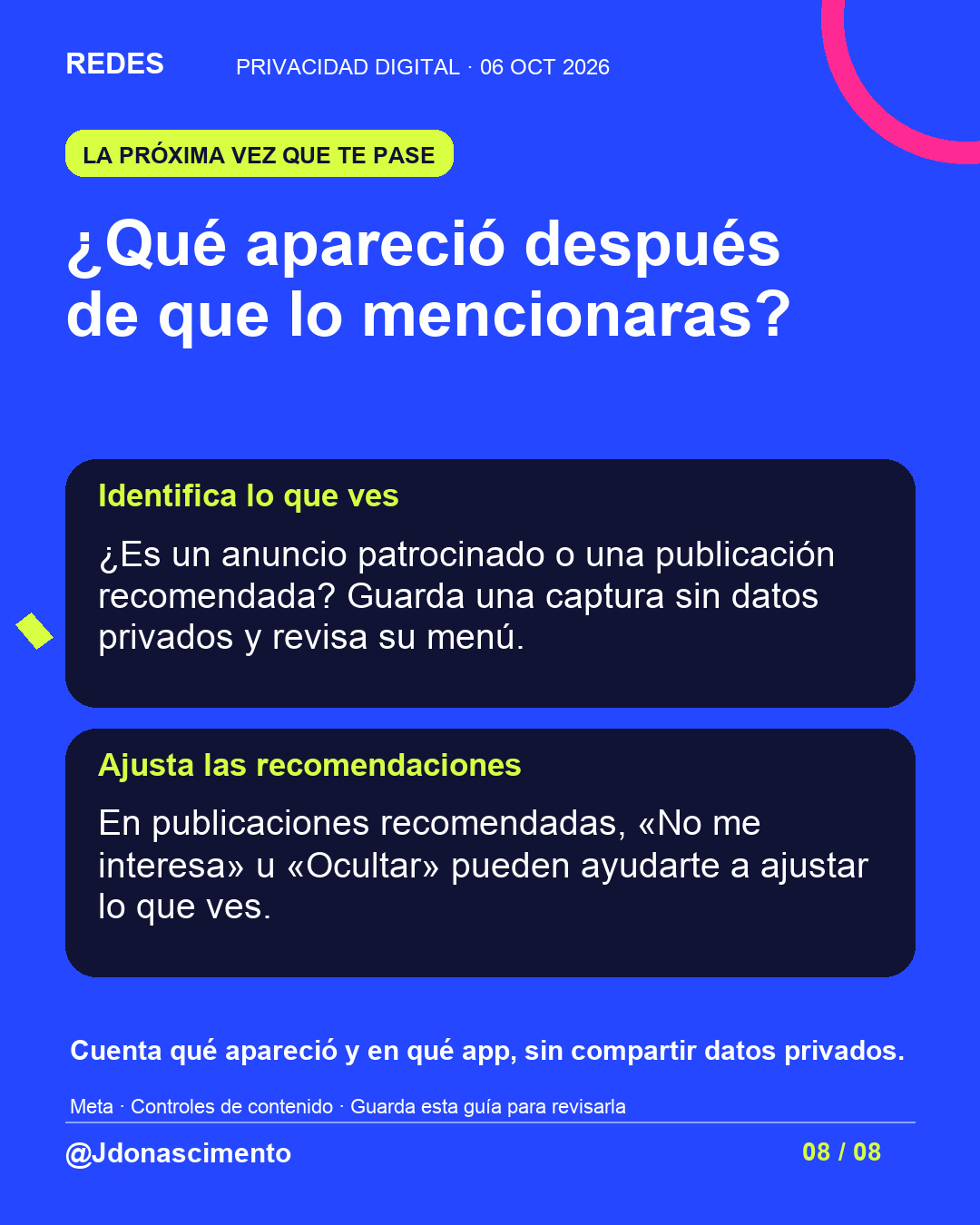 Fondo azul, tarjetas oscuras y acentos lima y fucsia. ¿Qué apareció después de que lo mencionaras? Identifica lo que ves ¿Es un anuncio patrocinado o una publicación recomendada? Guarda una captura sin datos privados y revisa su menú. Ajusta las recomendaciones En publicaciones recomendadas, «No me interesa» u «Ocultar» pueden ayudarte a ajustar lo que ves. Cuenta qué apareció y en qué app, sin compartir datos privados. Meta · Controles de contenido · Guarda esta guía para revisarla @Jdonascimento.
