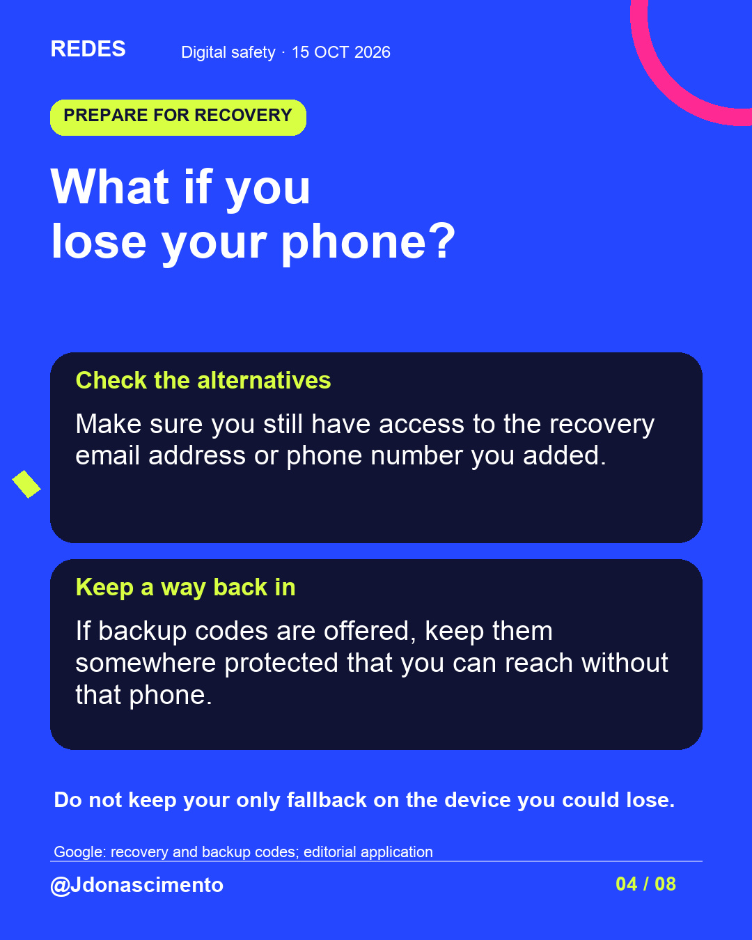 Blue background, dark cards and lime and pink accents. What if you lose your phone? Check the alternatives Make sure you still have access to the recovery email address or phone number you added. Keep a way back in If backup codes are offered, keep them somewhere protected that you can reach without that phone. Do not keep your only fallback on the device you could lose. Google: recovery and backup codes; editorial application @Jdonascimento.