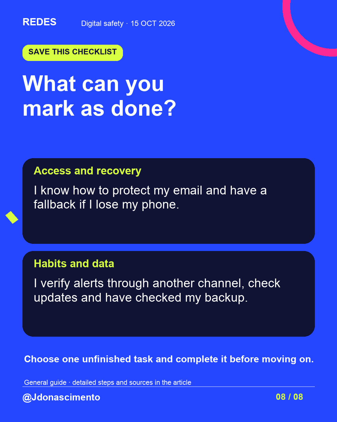 Blue background, dark cards and lime and pink accents. What can you mark as done? Access and recovery I know how to protect my email and have a fallback if I lose my phone. Habits and data I verify alerts through another channel, check updates and have checked my backup. Choose one unfinished task and complete it before moving on. General guide · detailed steps and sources in the article @Jdonascimento.
