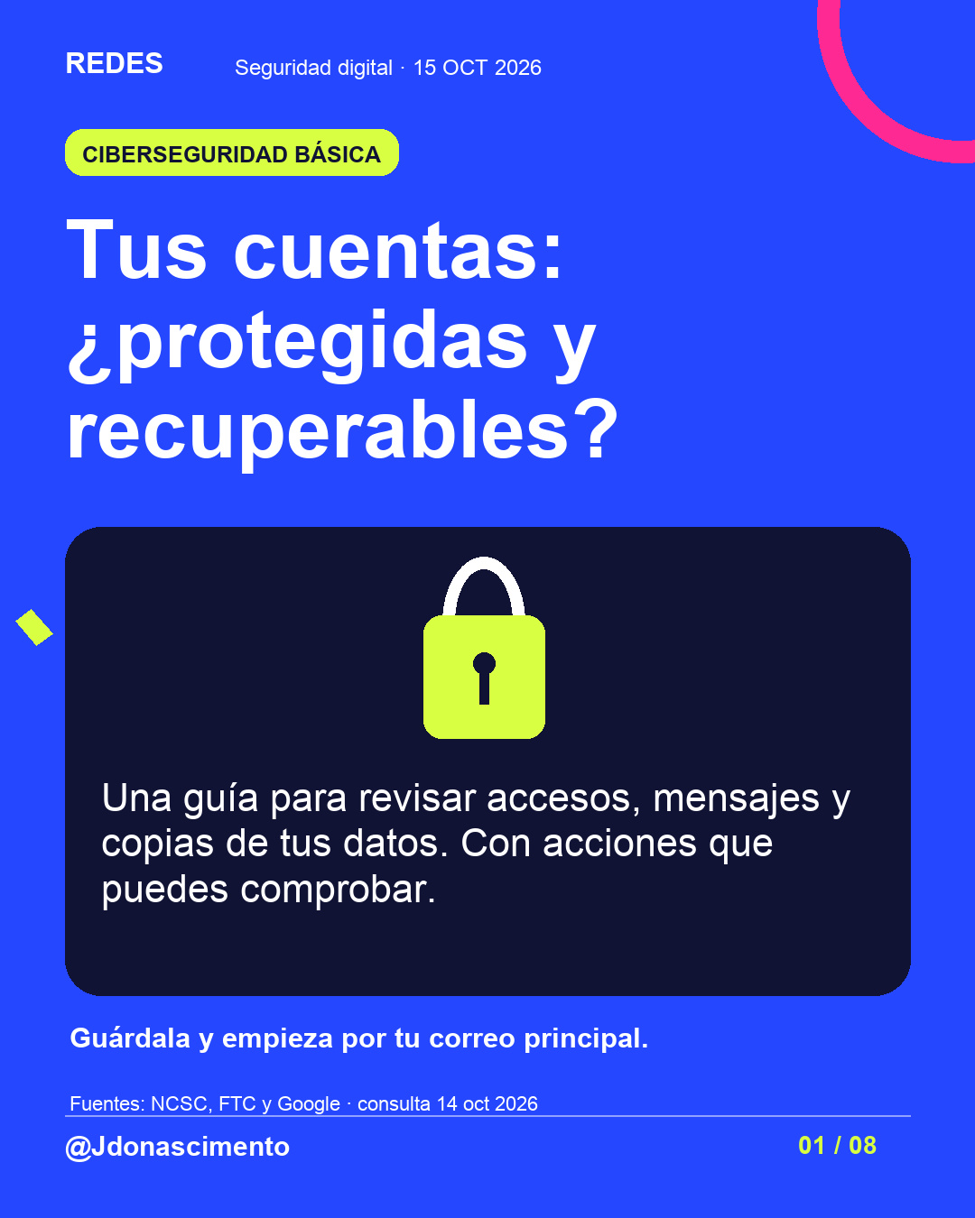Fondo azul, tarjetas oscuras y acentos lima y fucsia. Tus cuentas: ¿protegidas y recuperables? Una guía para revisar accesos, mensajes y copias de tus datos. Con acciones que puedes comprobar. Guárdala y empieza por tu correo principal. Fuentes: NCSC, FTC y Google · consulta 14 oct 2026 @Jdonascimento.
