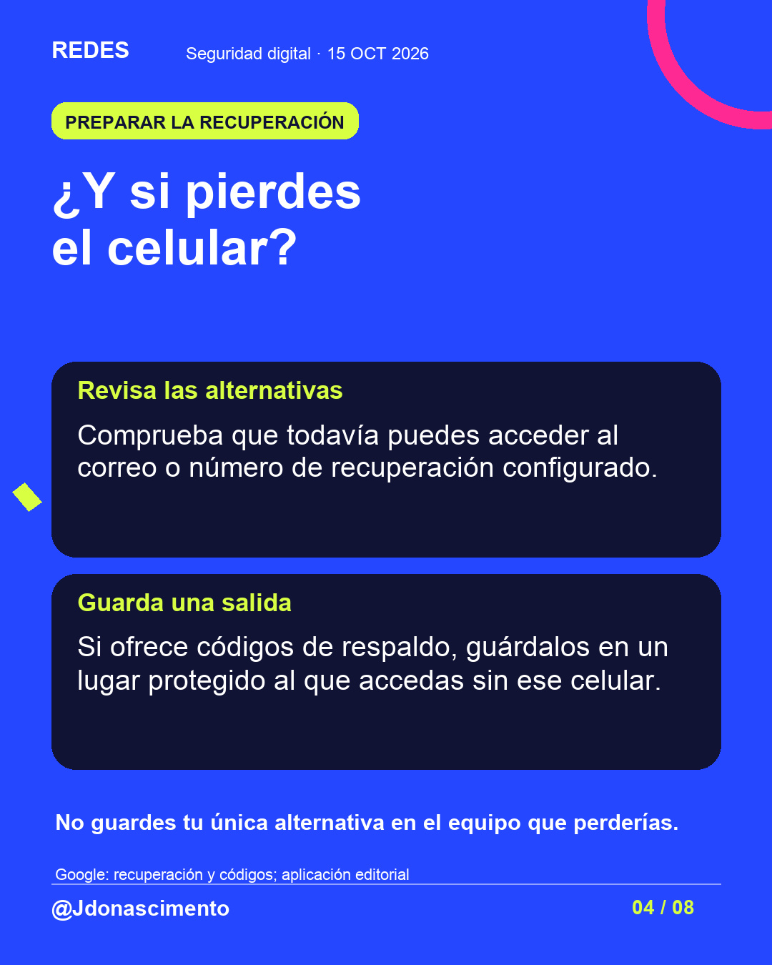 Fondo azul, tarjetas oscuras y acentos lima y fucsia. ¿Y si pierdes el celular? Revisa las alternativas Comprueba que todavía puedes acceder al correo o número de recuperación configurado. Guarda una salida Si ofrece códigos de respaldo, guárdalos en un lugar protegido al que accedas sin ese celular. No guardes tu única alternativa en el equipo que perderías. Google: recuperación y códigos; aplicación editorial @Jdonascimento.