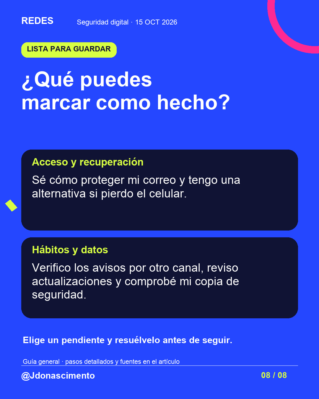 Fondo azul, tarjetas oscuras y acentos lima y fucsia. ¿Qué puedes marcar como hecho? Acceso y recuperación Sé cómo proteger mi correo y tengo una alternativa si pierdo el celular. Hábitos y datos Verifico los avisos por otro canal, reviso actualizaciones y comprobé mi copia de seguridad. Elige un pendiente y resuélvelo antes de seguir. Guía general · pasos detallados y fuentes en el artículo @Jdonascimento.