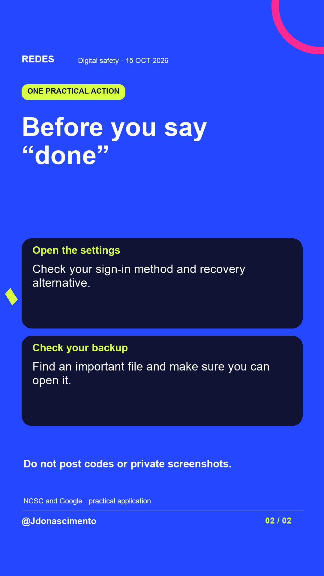 Blue background, dark cards and lime and pink accents. Before you say “done” Open the settings Check your sign-in method and recovery alternative. Check your backup Find an important file and make sure you can open it. Do not post codes or private screenshots. NCSC and Google · practical application @Jdonascimento.