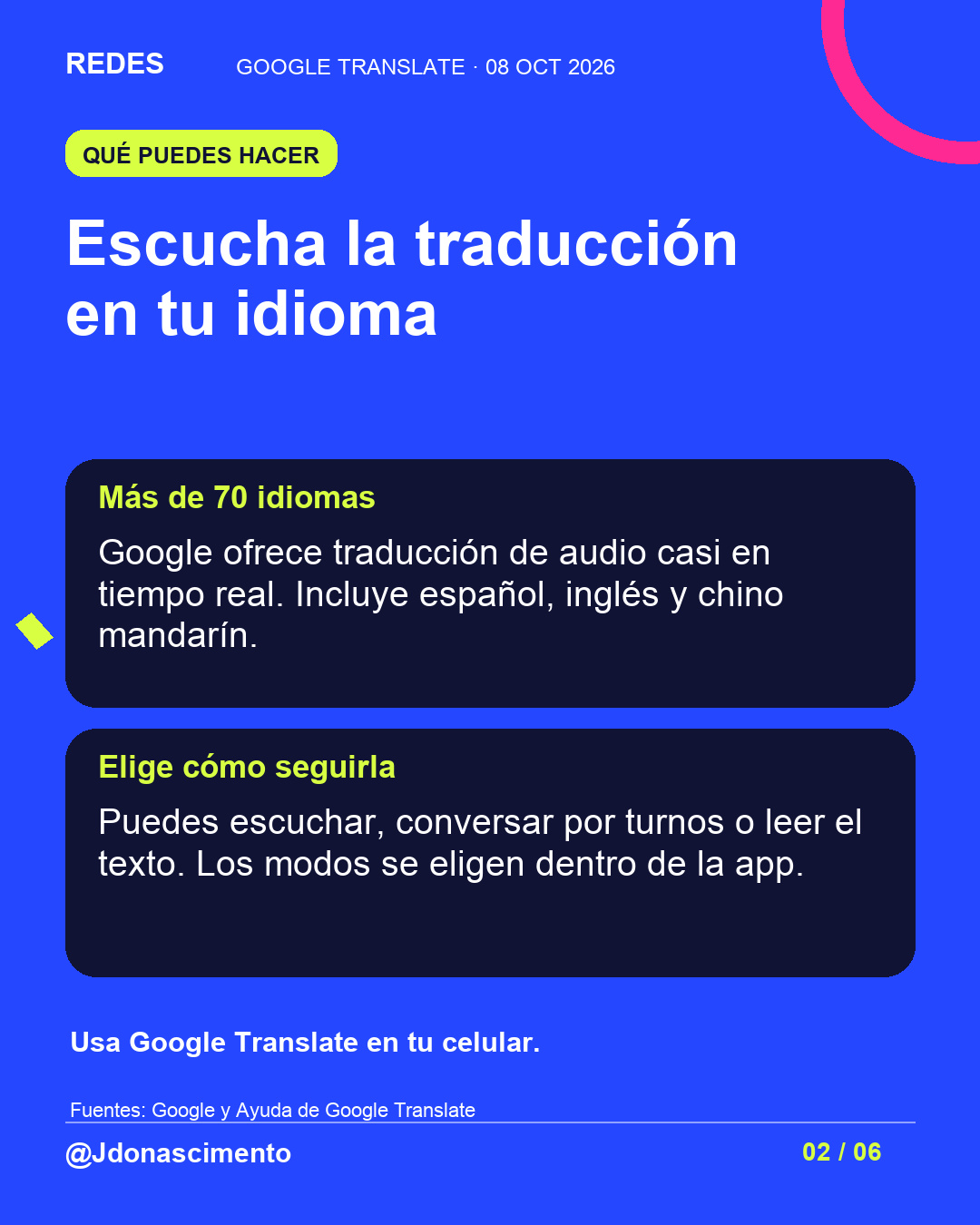 Fondo azul, tarjetas oscuras y acentos lima y fucsia. Escucha la traducción en tu idioma Más de 70 idiomas Google ofrece traducción de audio casi en tiempo real. Incluye español, inglés y chino mandarín. Elige cómo seguirla Puedes escuchar, conversar por turnos o leer el texto. Los modos se eligen dentro de la app. Usa Google Translate en tu celular. Fuentes: Google y Ayuda de Google Translate @Jdonascimento.