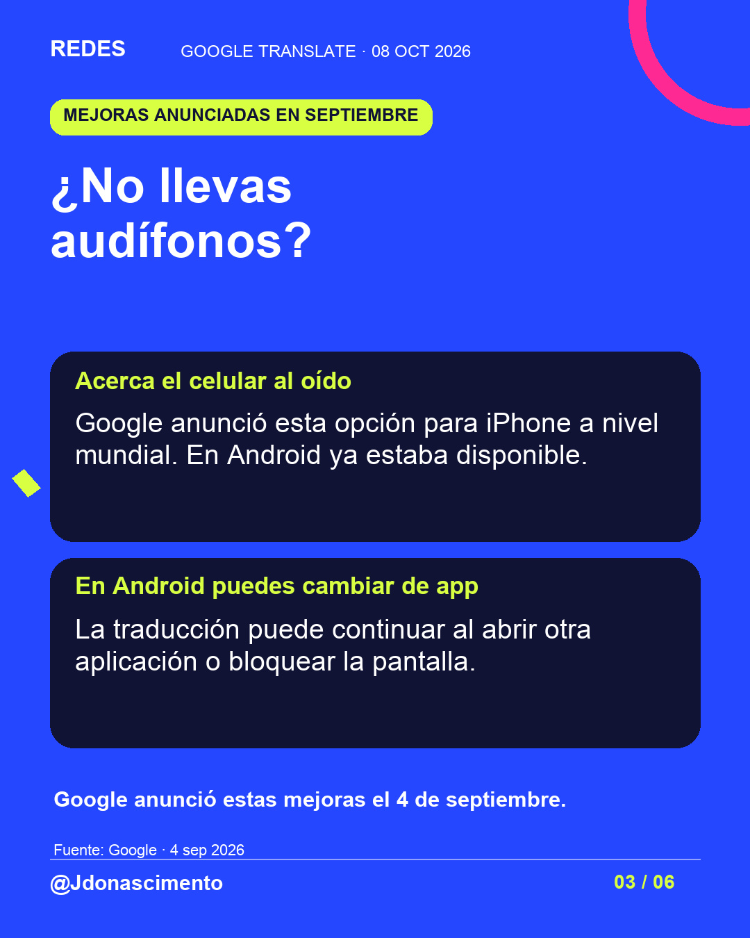 Fondo azul, tarjetas oscuras y acentos lima y fucsia. ¿No llevas audífonos? Acerca el celular al oído Google anunció esta opción para iPhone a nivel mundial. En Android ya estaba disponible. En Android puedes cambiar de app La traducción puede continuar al abrir otra aplicación o bloquear la pantalla. Google anunció estas mejoras el 4 de septiembre. Fuente: Google · 4 sep 2026 @Jdonascimento.