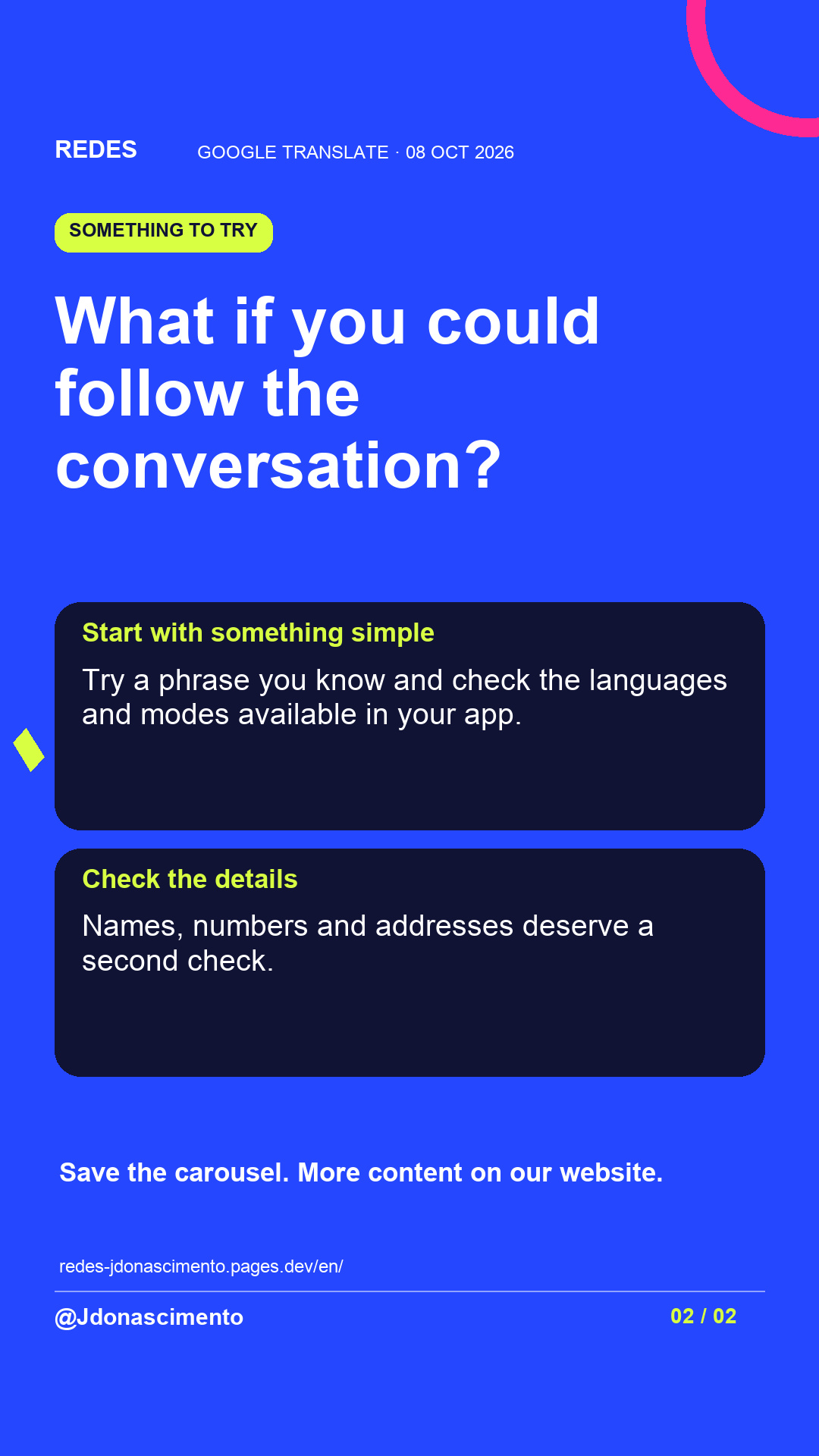 Blue background, dark cards and lime and pink accents. What if you could follow the conversation? Start with something simple Try a phrase you know and check the languages and modes available in your app. Check the details Names, numbers and addresses deserve a second check. Save the carousel. More content on our website. redes-jdonascimento.pages.dev/en/ @Jdonascimento.