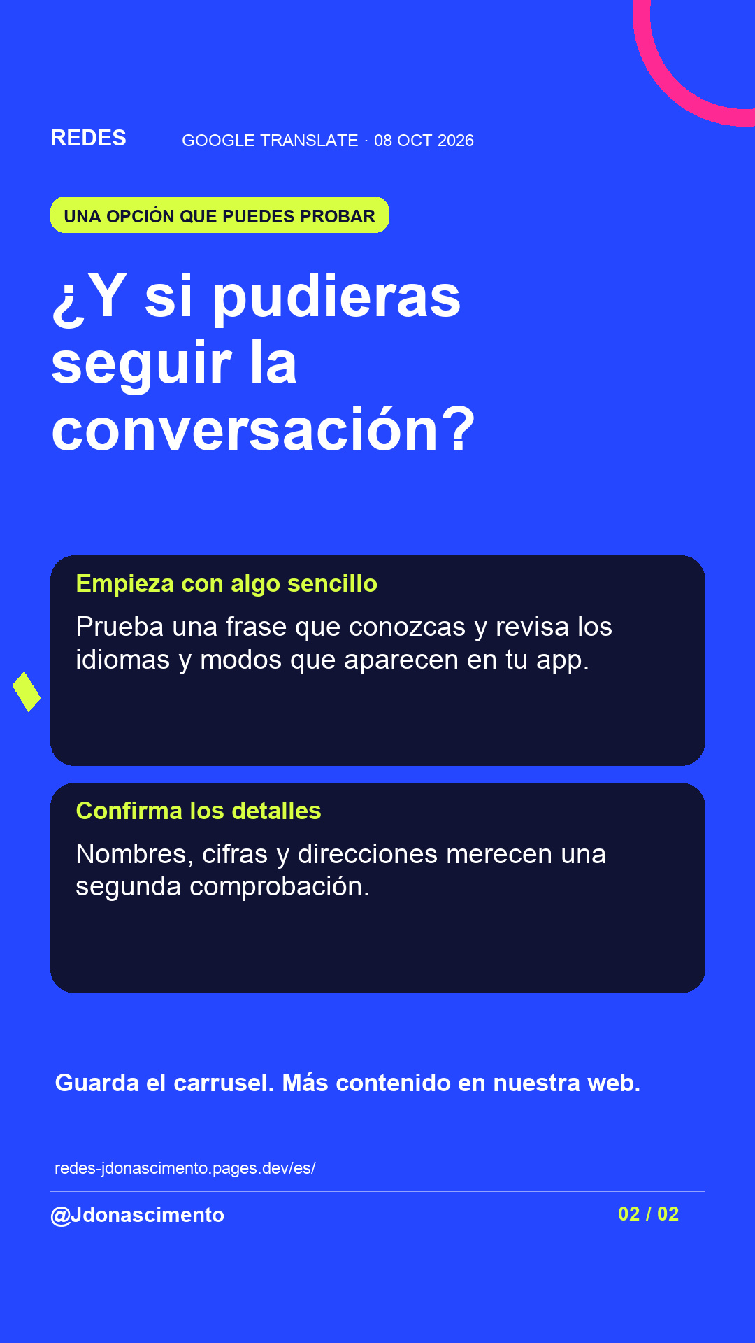 Fondo azul, tarjetas oscuras y acentos lima y fucsia. ¿Y si pudieras seguir la conversación? Empieza con algo sencillo Prueba una frase que conozcas y revisa los idiomas y modos que aparecen en tu app. Confirma los detalles Nombres, cifras y direcciones merecen una segunda comprobación. Guarda el carrusel. Más contenido en nuestra web. redes-jdonascimento.pages.dev/es/ @Jdonascimento.