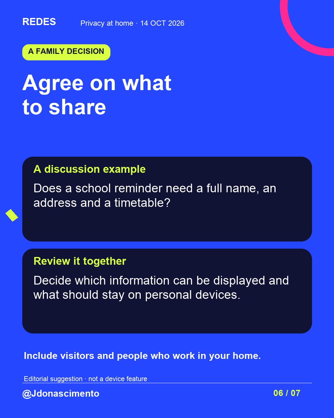 Blue background, dark cards and lime and pink accents. Agree on what to share A discussion example Does a school reminder need a full name, an address and a timetable? Review it together Decide which information can be displayed and what should stay on personal devices. Include visitors and people who work in your home. Editorial suggestion · not a device feature @Jdonascimento.