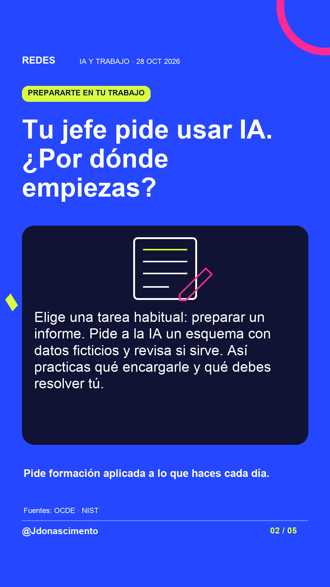 Fondo azul eléctrico, tarjeta medianoche e ilustración lineal original sobre IA y trabajo. Tu jefe pide usar IA. ¿Por dónde empiezas?. Elige una tarea habitual: preparar un informe. Pide a la IA un esquema con datos ficticios y revisa si sirve. Así practicas qué encargarle y qué debes resolver tú. Pide formación aplicada a lo que haces cada día.. Fuentes: OCDE · NIST. @Jdonascimento.
