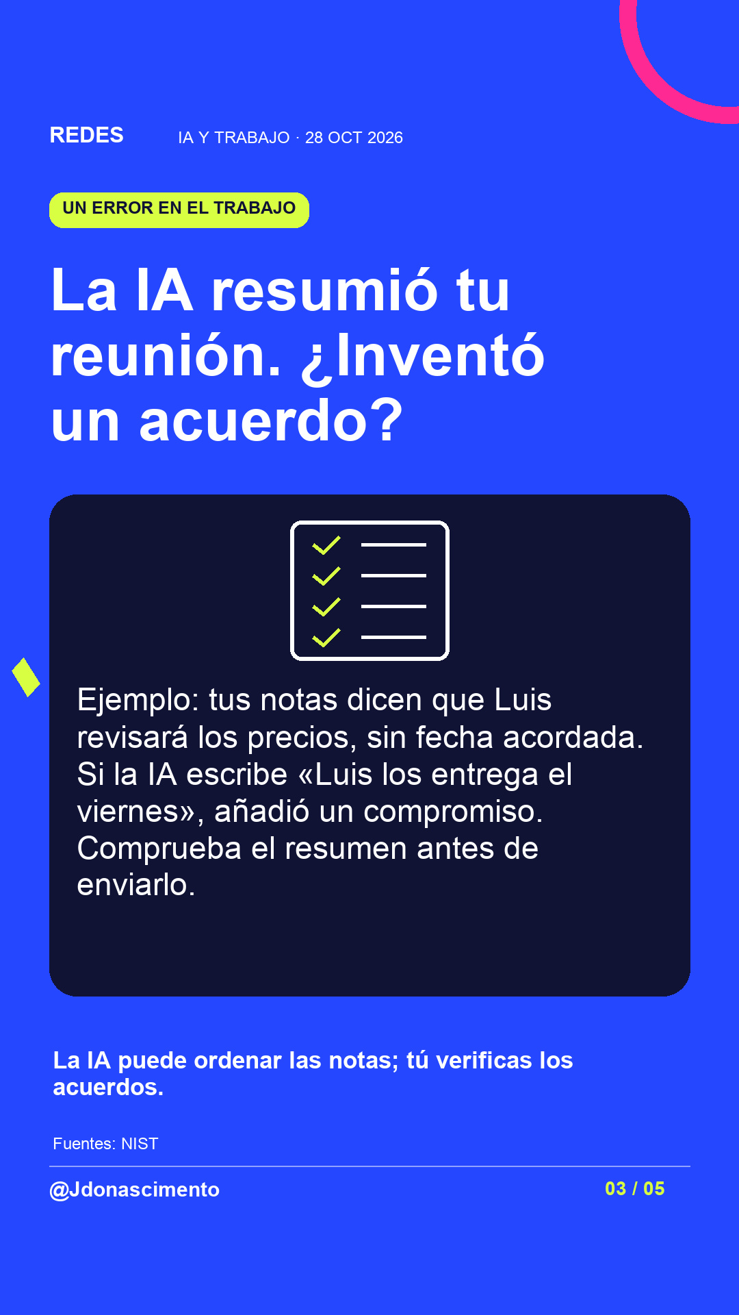 Fondo azul eléctrico, tarjeta medianoche e ilustración lineal original sobre IA y trabajo. La IA resumió tu reunión. ¿Inventó un acuerdo?. Ejemplo: tus notas dicen que Luis revisará los precios, sin fecha acordada. Si la IA escribe «Luis los entrega el viernes», añadió un compromiso. Comprueba el resumen antes de enviarlo. La IA puede ordenar las notas; tú verificas los acuerdos.. Fuentes: NIST. @Jdonascimento.