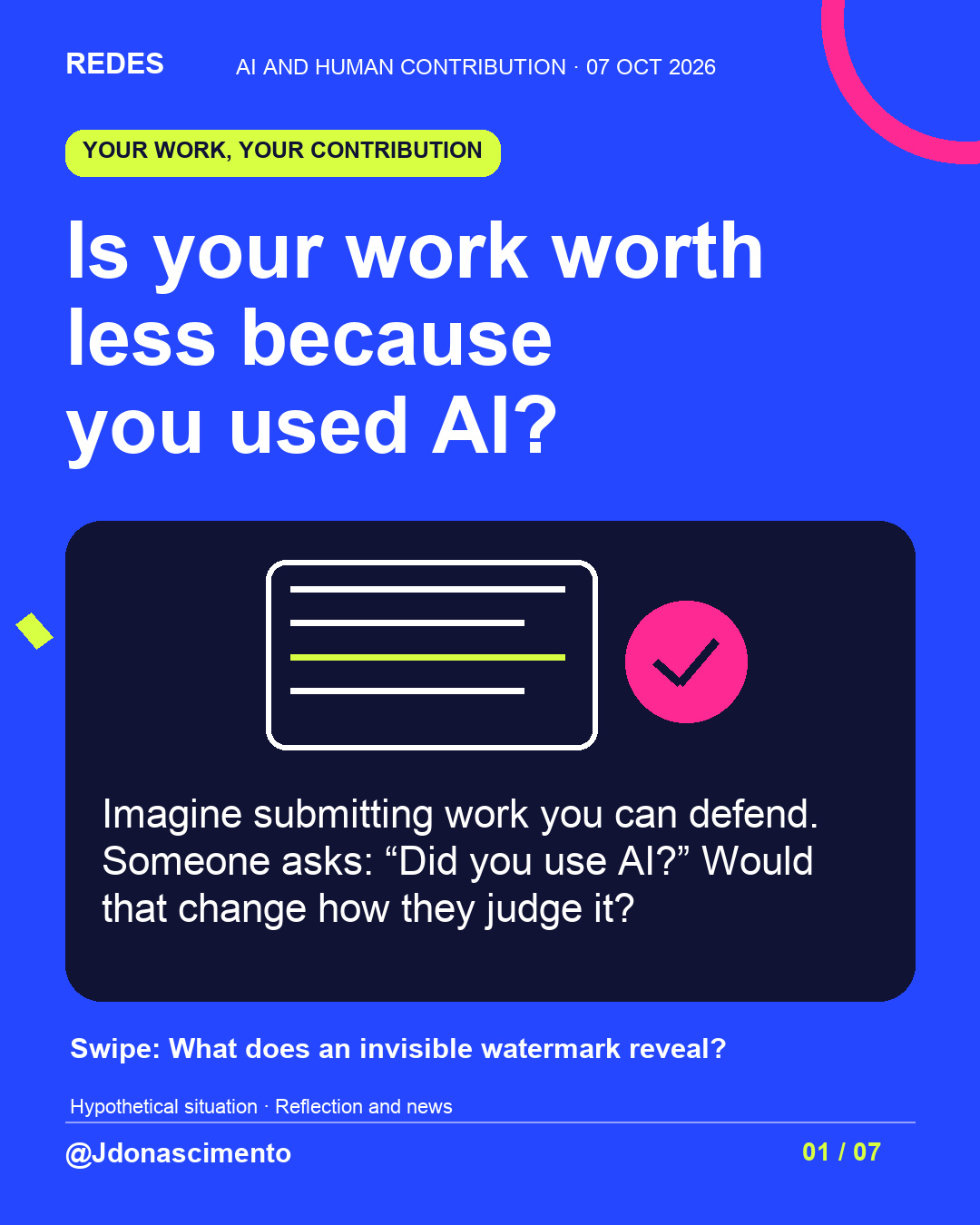 Blue background, dark cards and lime and pink accents. Is your work worth less because you used AI? Imagine submitting work you can defend. Someone asks: “Did you use AI?” Would that change how they judge it?  Swipe: What does an invisible watermark reveal? Hypothetical situation · Reflection and news @Jdonascimento.