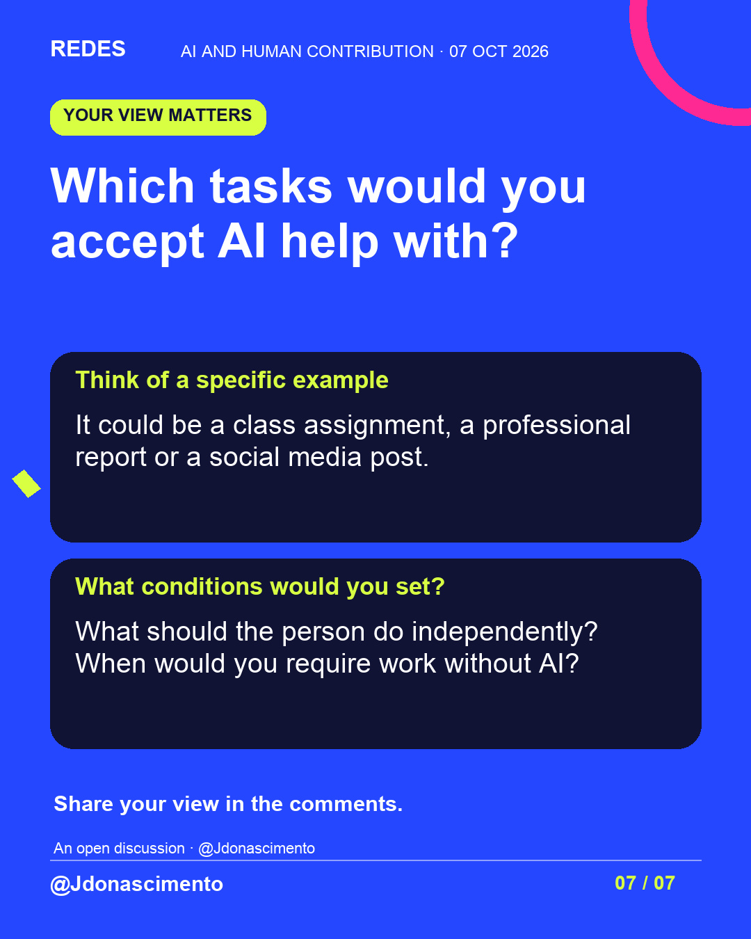 Blue background, dark cards and lime and pink accents. Which tasks would you accept AI help with? Think of a specific example It could be a class assignment, a professional report or a social media post. What conditions would you set? What should the person do independently? When would you require work without AI? Share your view in the comments. An open discussion · @Jdonascimento @Jdonascimento.