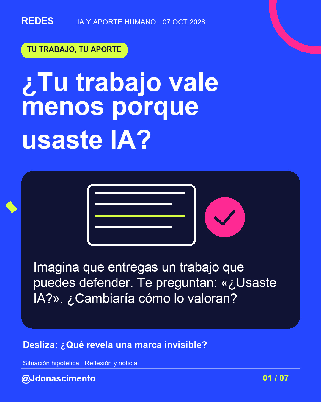 Fondo azul, tarjetas oscuras y acentos lima y fucsia. ¿Tu trabajo vale menos porque usaste IA? Imagina que entregas un trabajo que puedes defender. Te preguntan: «¿Usaste IA?». ¿Cambiaría cómo lo valoran? Desliza: ¿Qué revela una marca invisible? Situación hipotética · Reflexión y noticia @Jdonascimento.