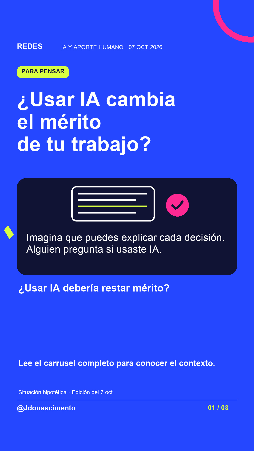 Fondo azul, tarjetas oscuras y acentos lima y fucsia. ¿Usar IA cambia el mérito de tu trabajo? Imagina que puedes explicar cada decisión. Alguien pregunta si usaste IA. ¿Usar IA debería restar mérito? Lee el carrusel completo para conocer el contexto. Situación hipotética · Edición del 7 oct @Jdonascimento.