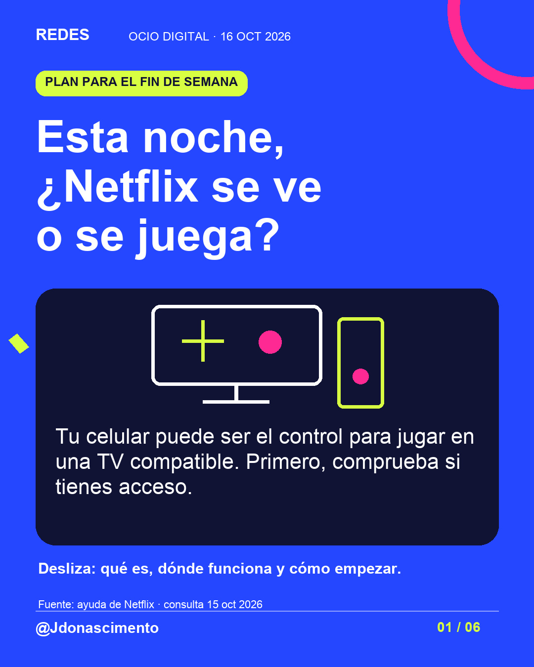 Fondo azul, tarjetas oscuras y acentos lima y fucsia. Esta noche, ¿Netflix se ve o se juega? Tu celular puede ser el control para jugar en una TV compatible. Primero, comprueba si tienes acceso. Desliza: qué es, dónde funciona y cómo empezar. Fuente: ayuda de Netflix · consulta 15 oct 2026 @Jdonascimento.