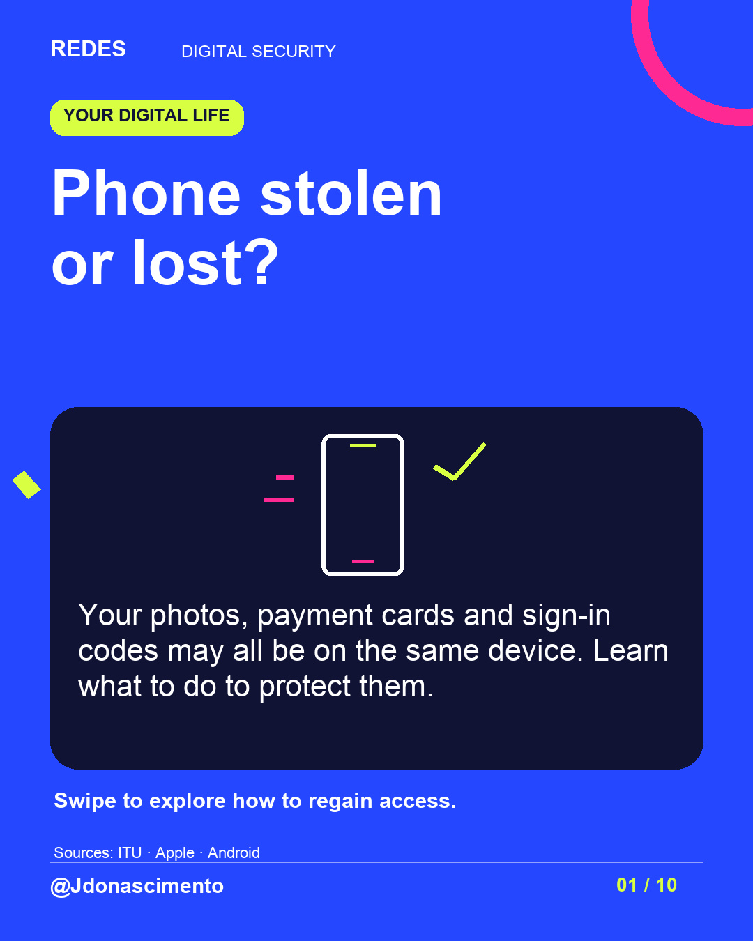 Electric blue background, midnight card and original line illustration about phone security. Phone stolen or lost?. Your photos, payment cards and sign-in codes may all be on the same device. Learn what to do to protect them. Swipe to explore how to regain access.. Sources: ITU · Apple · Android. @Jdonascimento.