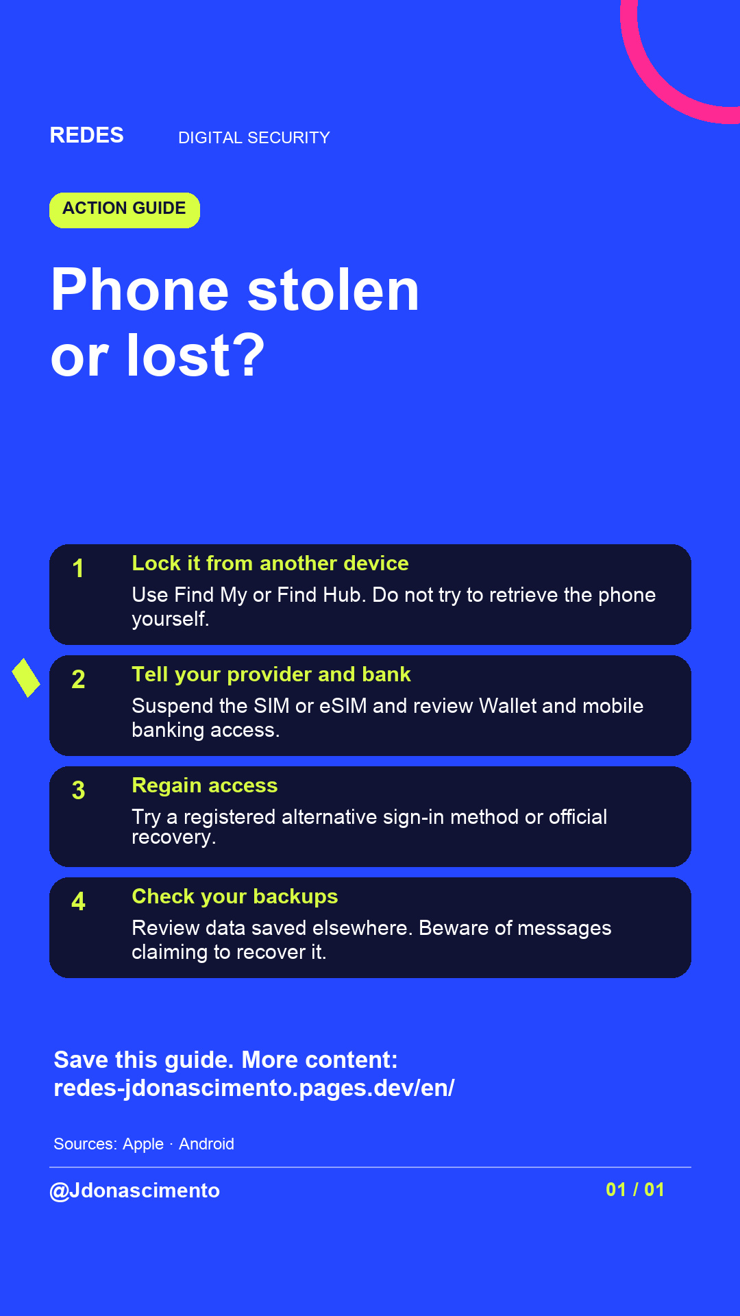 Electric blue background, midnight card and original line illustration about phone security. Phone stolen or lost?. Lock it from another device. Use Find My or Find Hub. Do not try to retrieve the phone yourself. Tell your provider and bank. Suspend the SIM or eSIM and review Wallet and mobile banking access. Regain access. Try a registered alternative sign-in method or official recovery. Check your backups. Review data saved elsewhere. Beware of messages claiming to recover it. Save this guide. More content: redes-jdonascimento.pages.dev/en/. Sources: Apple · Android. @Jdonascimento.