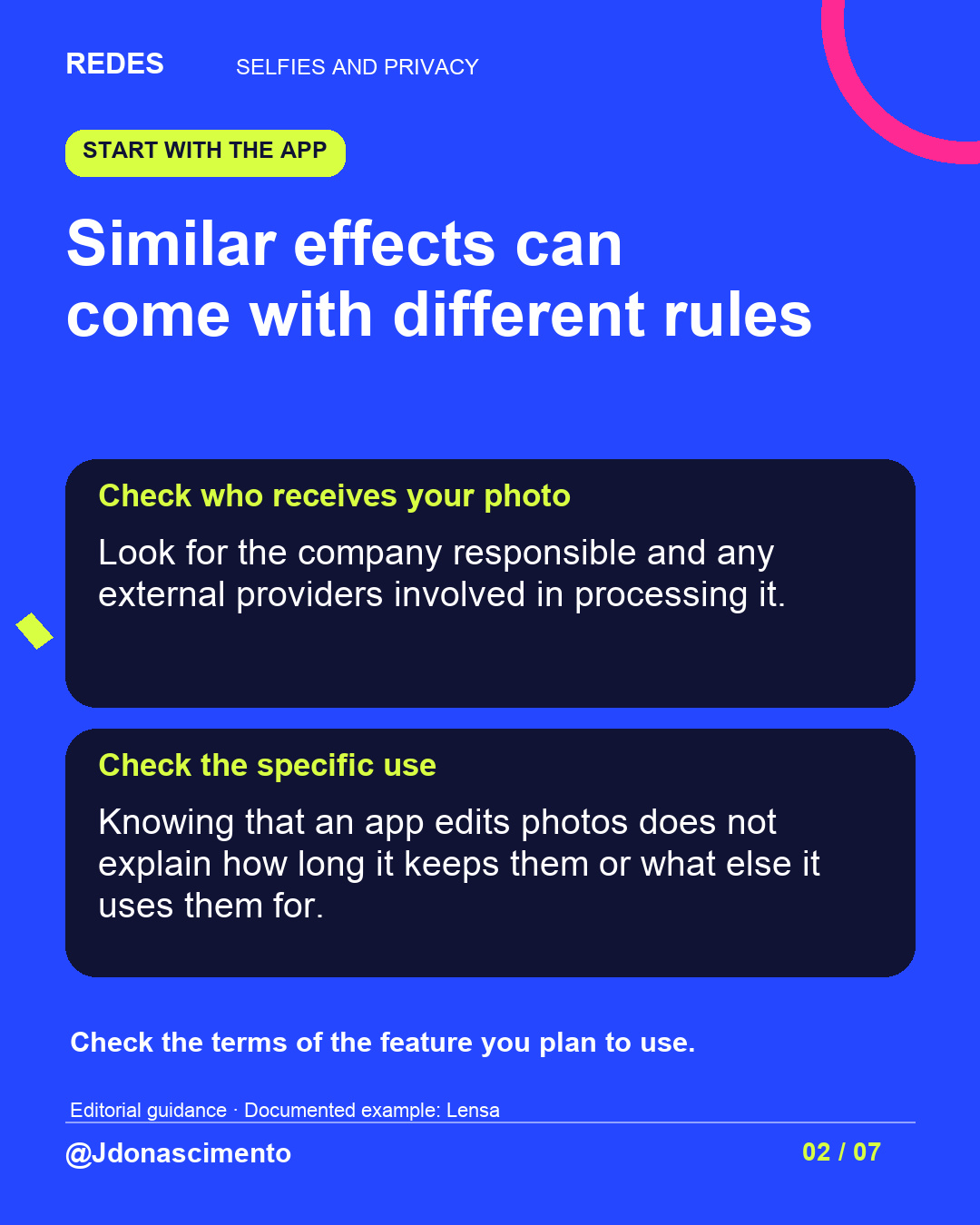 Blue background, dark cards and lime and pink accents. Similar effects can come with different rules Check who receives your photo Look for the company responsible and any external providers involved in processing it. Check the specific use Knowing that an app edits photos does not explain how long it keeps them or what else it uses them for. Check the terms of the feature you plan to use. Editorial guidance · Documented example: Lensa @Jdonascimento.