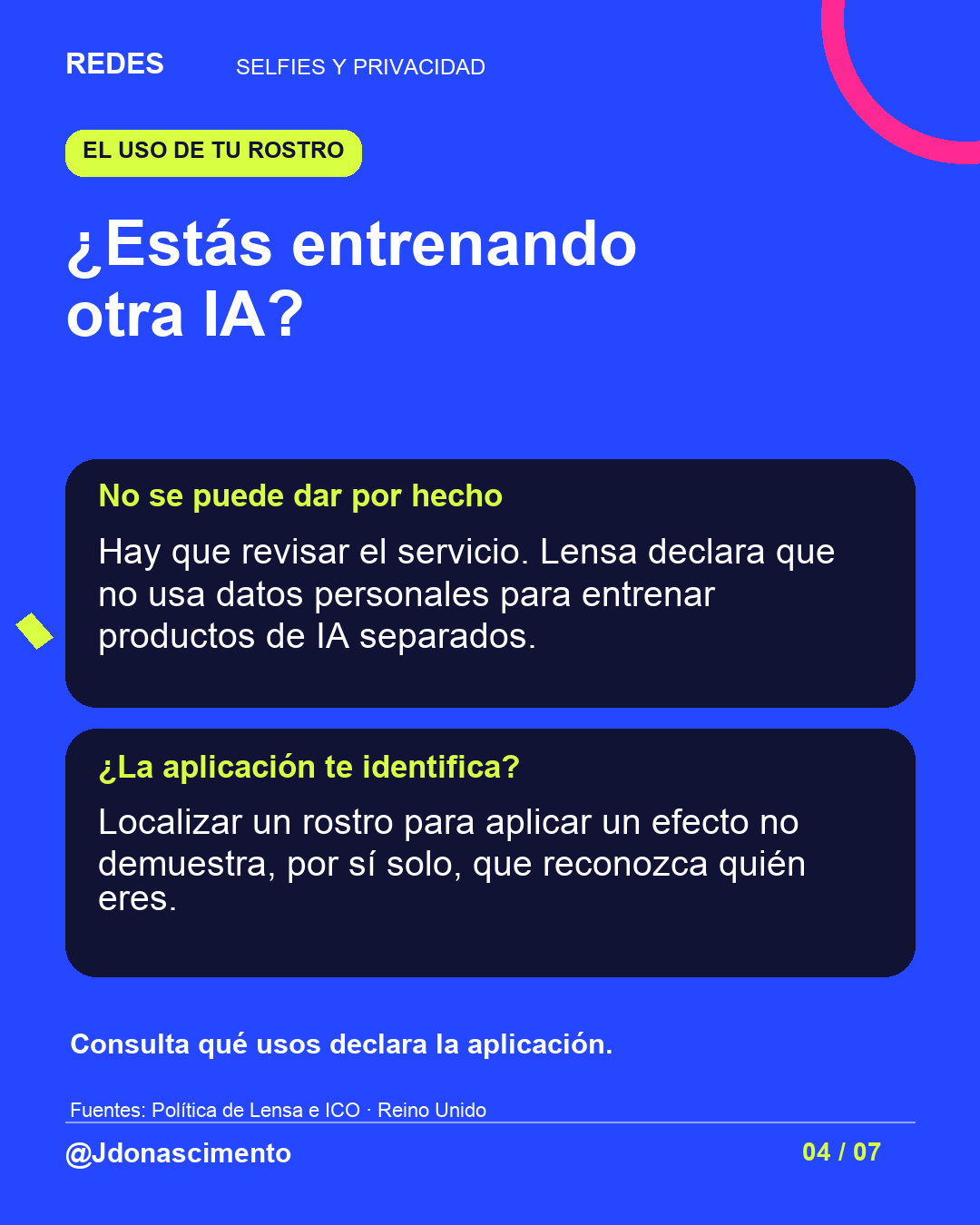 Fondo azul, tarjetas oscuras y acentos lima y fucsia. ¿Estás entrenando otra IA? No se puede dar por hecho Hay que revisar el servicio. Lensa declara que no usa datos personales para entrenar productos de IA separados. ¿La aplicación te identifica? Localizar un rostro para aplicar un efecto no demuestra, por sí solo, que reconozca quién eres. Consulta qué usos declara la aplicación. Fuentes: Política de Lensa e ICO · Reino Unido @Jdonascimento.