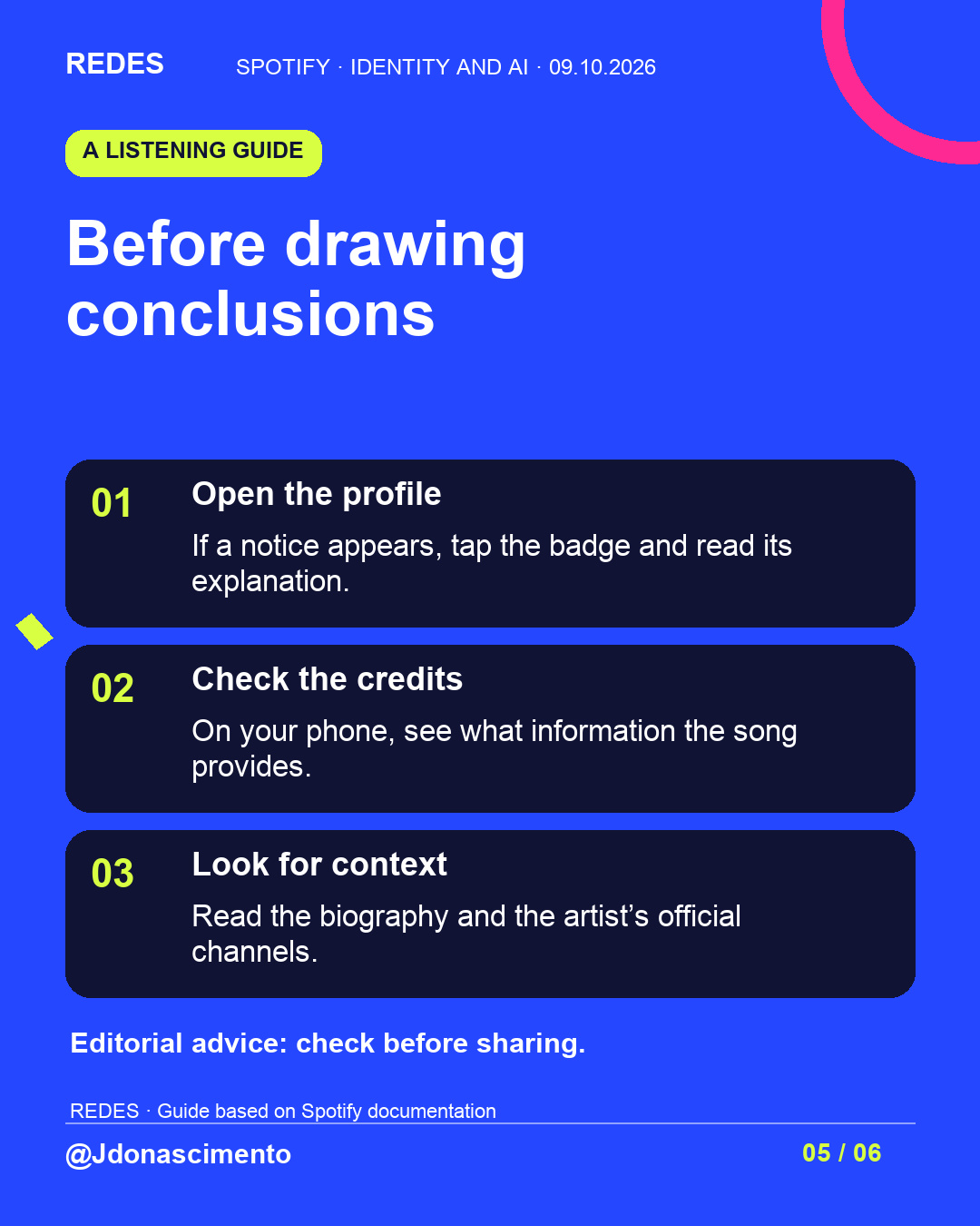 Blue background, dark cards and lime and pink accents. Before drawing conclusions 01 Open the profile If a notice appears, tap the badge and read its explanation. 02 Check the credits On your phone, see what information the song provides. 03 Look for context Read the biography and the artist’s official channels. Editorial advice: check before sharing. REDES · Guide based on Spotify documentation @Jdonascimento.