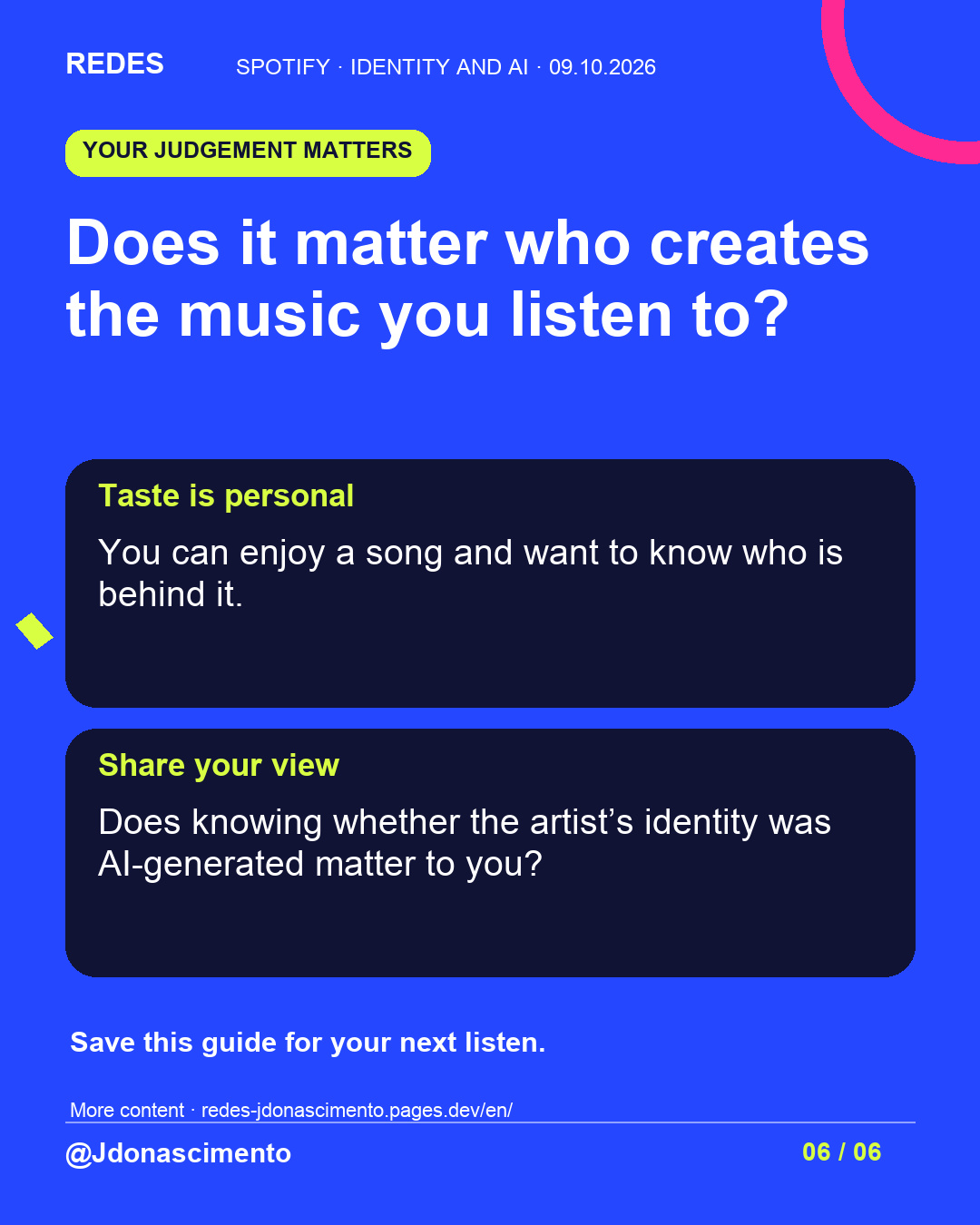 Blue background, dark cards and lime and pink accents. Does it matter who creates the music you listen to? Taste is personal You can enjoy a song and want to know who is behind it. Share your view Does knowing whether the artist’s identity was AI-generated matter to you? Save this guide for your next listen. More content · redes-jdonascimento.pages.dev/en/ @Jdonascimento.