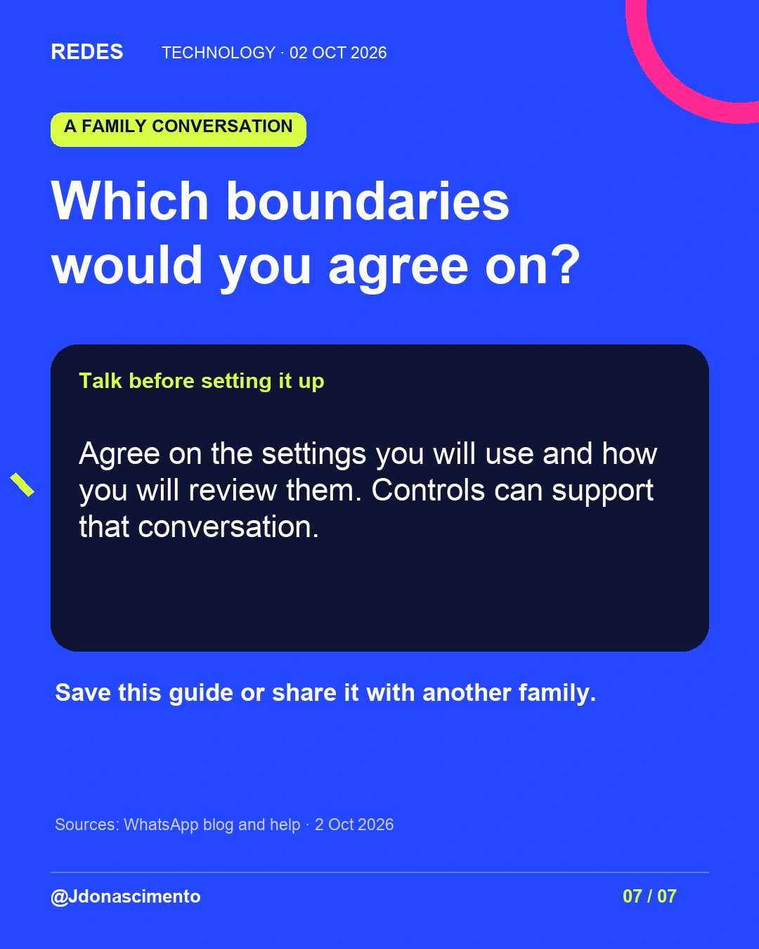 7/7. Which boundaries would you agree on? Talk before setting it up. Agree on the settings you will use and how you will review them. Controls can support that conversation. Save this guide or share it with another family. Sources: WhatsApp blog and help · 2 Oct 2026