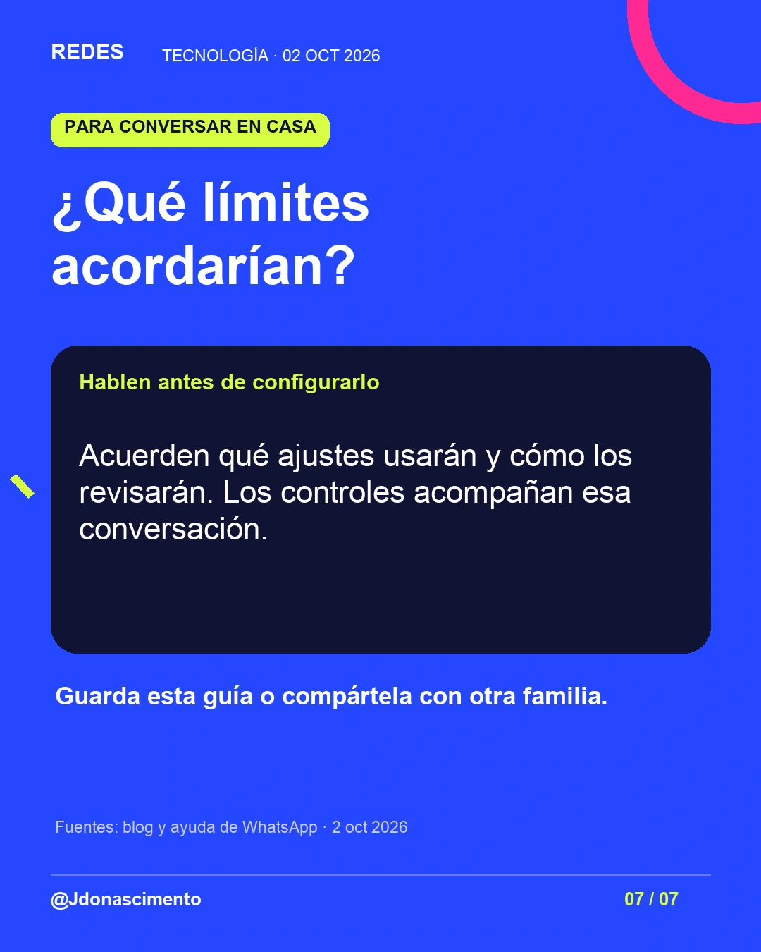 7/7. ¿Qué límites acordarían? Hablen antes de configurarlo. Acuerden qué ajustes usarán y cómo los revisarán. Los controles acompañan esa conversación. Guarda esta guía o compártela con otra familia. Fuentes: blog y ayuda de WhatsApp · 2 oct 2026